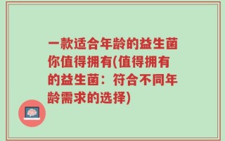 一款适合年龄的益生菌你值得拥有(值得拥有的益生菌：符合不同年龄需求的选择)