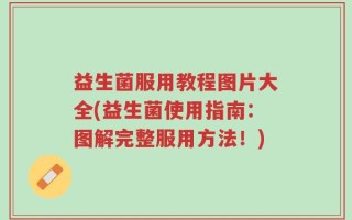 益生菌服用教程图片大全(益生菌使用指南：图解完整服用方法！)