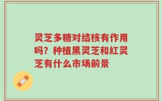 灵芝多糖对结核有作用吗？种植黑灵芝和红灵芝有什么市场前景