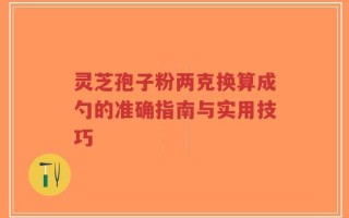 灵芝孢子粉两克换算成勺的准确指南与实用技巧
