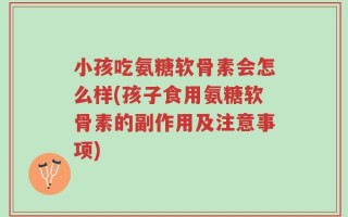小孩吃氨糖软骨素会怎么样(孩子食用氨糖软骨素的副作用及注意事项)