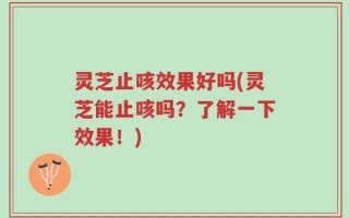 灵芝止咳效果好吗(灵芝能止咳吗？了解一下效果！)
