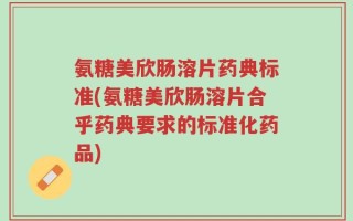 氨糖美欣肠溶片药典标准(氨糖美欣肠溶片合乎药典要求的标准化药品)