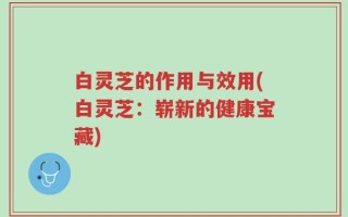 白灵芝的作用与效用(白灵芝：崭新的健康宝藏)