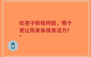 吃孢子粉和阿胶，哪个更让你身体焕发活力？”