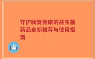 守护肠胃健康的益生菌药品全新推荐与使用指南