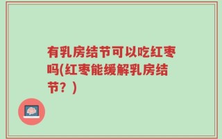 有乳房结节可以吃红枣吗(红枣能缓解乳房结节？)