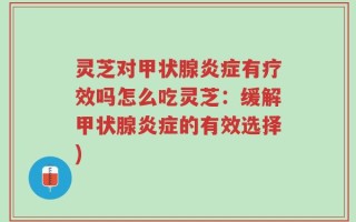 灵芝对甲状腺炎症有疗效吗怎么吃灵芝：缓解甲状腺炎症的有效选择)