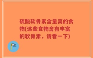 硫酸软骨素含量高的食物(这些食物含有丰富的软骨素，请看一下)