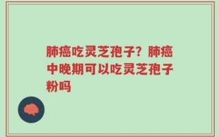肺癌吃灵芝孢子？肺癌中晚期可以吃灵芝孢子粉吗