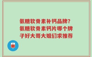 氨糖软骨素补钙品牌？氨糖软骨素钙片哪个牌子好大哥大姐们求推荐