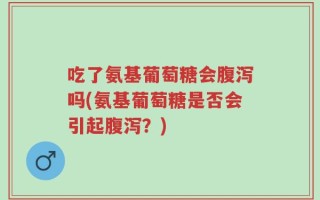 吃了氨基葡萄糖会腹泻吗(氨基葡萄糖是否会引起腹泻？)