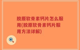 胶原软骨素钙片怎么服用(胶原软骨素钙片服用方法详解)