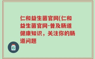 仁和益生菌官网(仁和益生菌官网-普及肠道健康知识，关注你的肠道问题