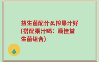 益生菌配什么榨果汁好(搭配果汁喝：最佳益生菌组合)
