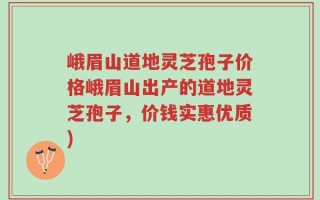 峨眉山道地灵芝孢子价格峨眉山出产的道地灵芝孢子，价钱实惠优质)