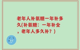 老年人补氨糖一年补多久(补氨糖：一年补全，老年人多久补？)