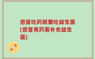 感冒吃药就要吃益生菌(感冒用药需补充益生菌)