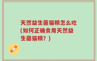 天然益生菌猫粮怎么吃(如何正确食用天然益生菌猫粮？)