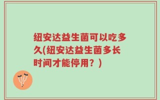 纽安达益生菌可以吃多久(纽安达益生菌多长时间才能停用？)