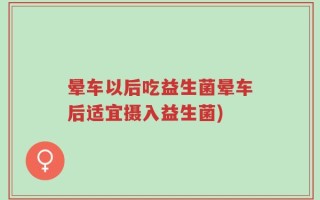 晕车以后吃益生菌晕车后适宜摄入益生菌)