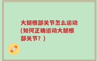 大腿根部关节怎么运动(如何正确运动大腿根部关节？)
