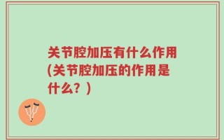 关节腔加压有什么作用(关节腔加压的作用是什么？)