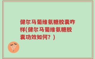 健尔马葡维氨糖胶囊咋样(健尔马葡维氨糖胶囊功效如何？)