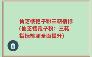 仙芝楼孢子粉三萜指标(仙芝楼孢子粉：三萜指标检测全面提升)