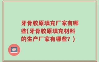 牙骨胶原填充厂家有哪些(牙骨胶原填充材料的生产厂家有哪些？)