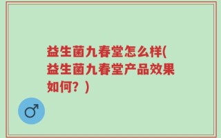 益生菌九春堂怎么样(益生菌九春堂产品效果如何？)
