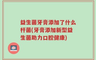 益生菌牙膏添加了什么杆菌(牙膏添加新型益生菌助力口腔健康)