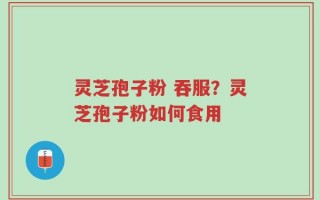 灵芝孢子粉 吞服？灵芝孢子粉如何食用