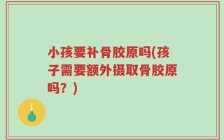 小孩要补骨胶原吗(孩子需要额外摄取骨胶原吗？)