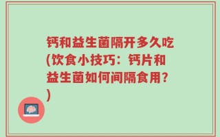 钙和益生菌隔开多久吃(饮食小技巧：钙片和益生菌如何间隔食用？)
