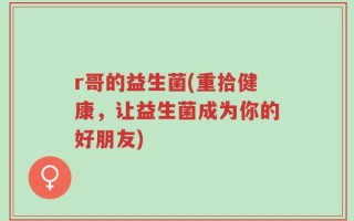 r哥的益生菌(重拾健康，让益生菌成为你的好朋友)