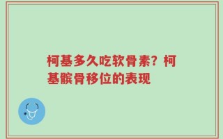 柯基多久吃软骨素？柯基髌骨移位的表现