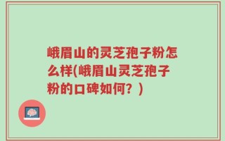 峨眉山的灵芝孢子粉怎么样(峨眉山灵芝孢子粉的口碑如何？)