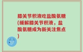 膝关节积液吃盐酸氨糖(缓解膝关节积液，盐酸氨糖成为新关注焦点)