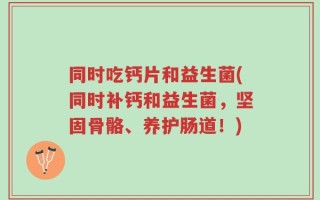 同时吃钙片和益生菌(同时补钙和益生菌，坚固骨骼、养护肠道！)