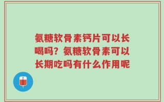 氨糖软骨素钙片可以长喝吗？氨糖软骨素可以长期吃吗有什么作用呢