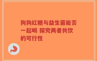 狗狗红糖与益生菌能否一起喝 探究两者共饮的可行性