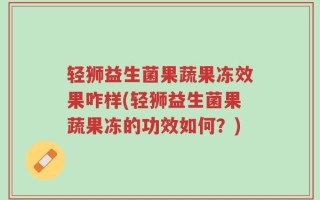 轻狮益生菌果蔬果冻效果咋样(轻狮益生菌果蔬果冻的功效如何？)