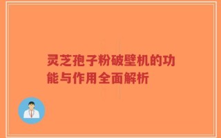 灵芝孢子粉破壁机的功能与作用全面解析