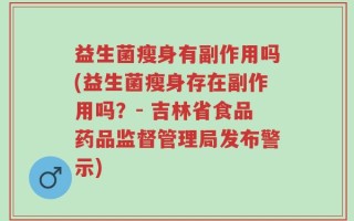 益生菌瘦身有副作用吗(益生菌瘦身存在副作用吗？- 吉林省食品药品监督管理局发布警示)