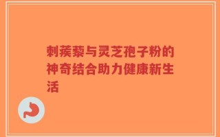 刺蒺藜与灵芝孢子粉的神奇结合助力健康新生活