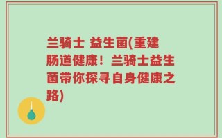 兰骑士 益生菌(重建肠道健康！兰骑士益生菌带你探寻自身健康之路)
