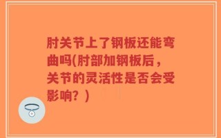 肘关节上了钢板还能弯曲吗(肘部加钢板后，关节的灵活性是否会受影响？)
