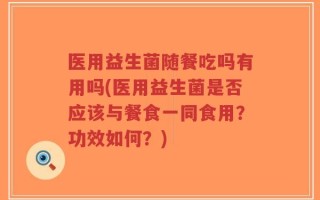 医用益生菌随餐吃吗有用吗(医用益生菌是否应该与餐食一同食用？功效如何？)