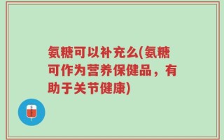 氨糖可以补充么(氨糖可作为营养保健品，有助于关节健康)